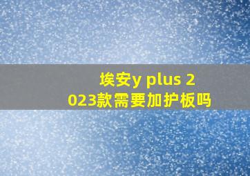 埃安y plus 2023款需要加护板吗